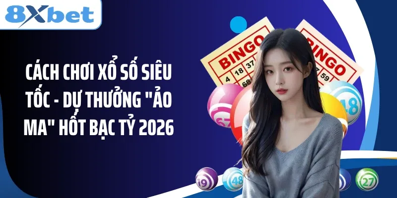 Cách Chơi Xổ Số Siêu Tốc - Dự Thưởng "Ảo Ma" Hốt Bạc Tỷ 2026